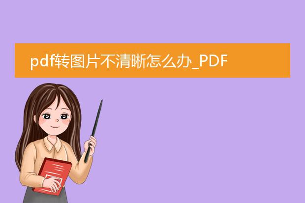 pdf转图片不清晰怎么办_pdf转图片不清晰解决方案汇总