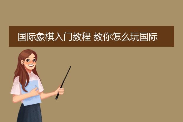 国际象棋入门教程 教你怎么玩国际象棋