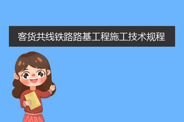 客货共线铁路路基工程施工技术规程pdf_客货共线铁路路基工程施工注意事项