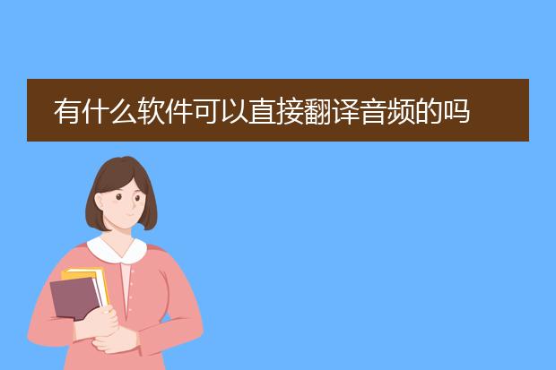 有什么软件可以直接翻译音频的吗