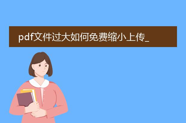 pdf文件过大如何免费缩小上传_pdf文件过大?免费缩小上传的方法