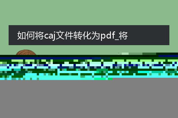如何将caj文件转化为pdf_怎样把caj文件转为pdf?