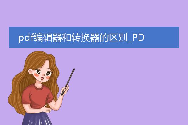 pdf编辑器和转换器的区别_pdf编辑器与转换器:功能有何差异
