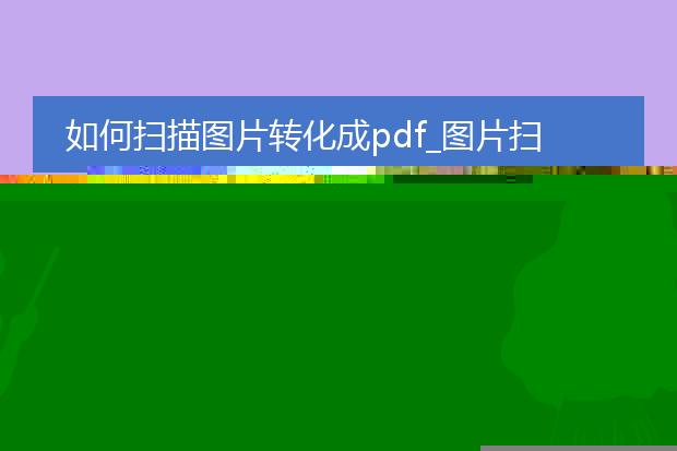 如何扫描图片转化成pdf_图片扫描转pdf的操作指南