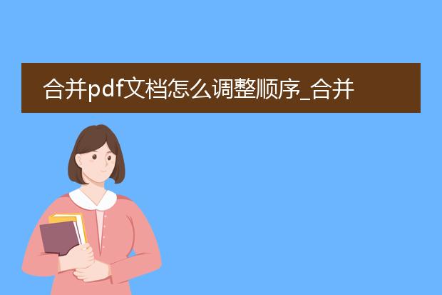合并pdf文档怎么调整顺序_合并pdf文档时顺序调整的技巧