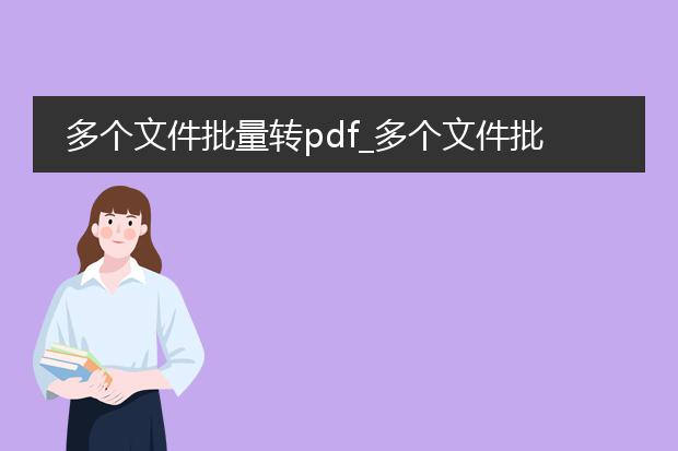 多个文件批量转pdf_多个文件批量转pdf的高效方法