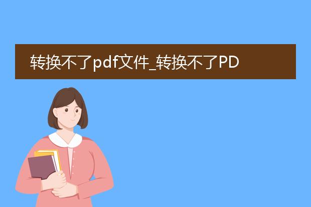 转换不了pdf文件_转换不了pdf文件?原因与对策