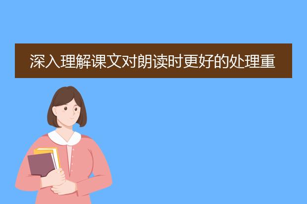 深入理解课文对朗读时更好的处理重音有何帮助