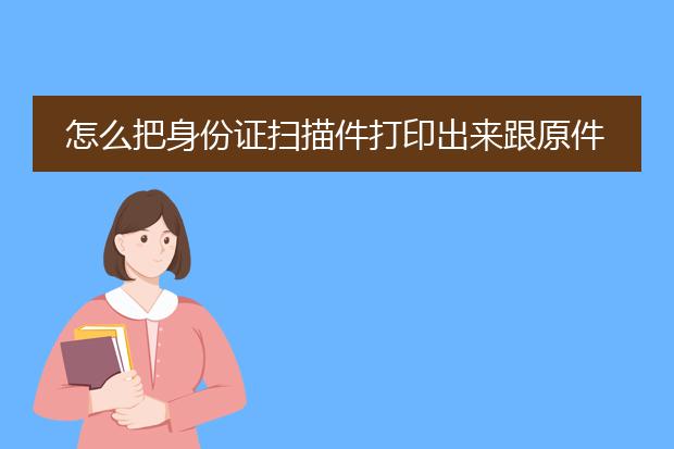 怎么把身份证扫描件打印出来跟原件一比一