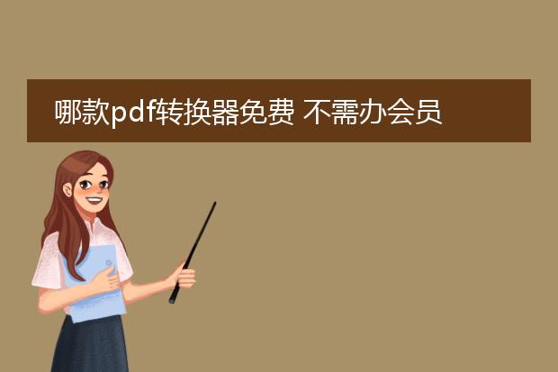 哪款pdf转换器免费 不需办会员_免费无需会员的pdf转换器推荐