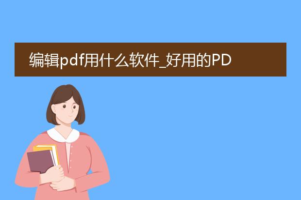 编辑pdf用什么软件_好用的pdf编辑软件有哪些