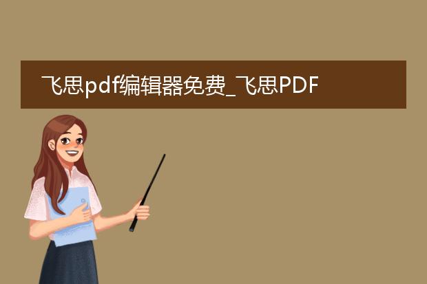 飞思pdf编辑器免费_飞思pdf编辑器免费获取及使用