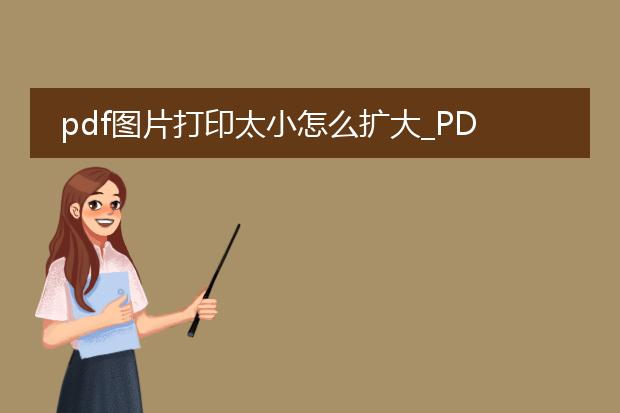 pdf图片打印太小怎么扩大_pdf图片打印小,如何扩大?