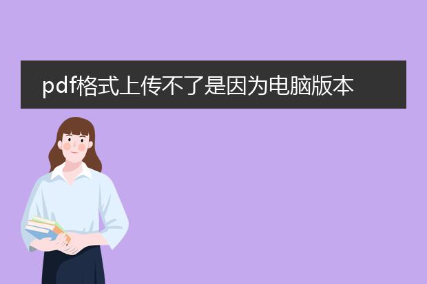 pdf格式上传不了是因为电脑版本太低吗