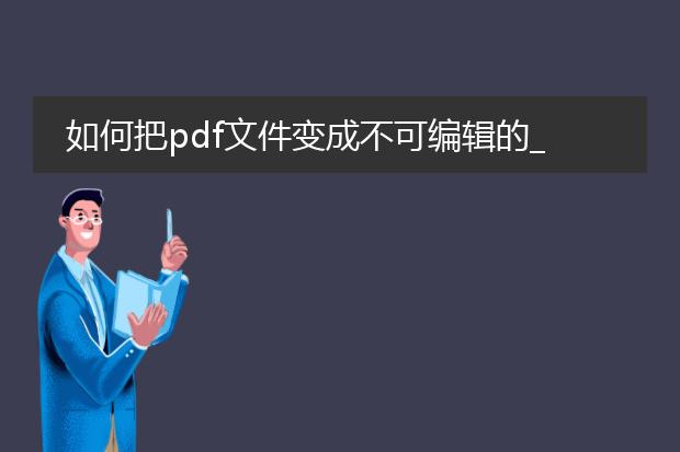 如何把pdf文件变成不可编辑的_pdf文件变为不可编辑的操作步骤