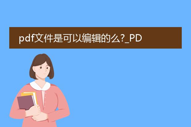 pdf文件是可以编辑的么?_pdf文件可编辑与否？