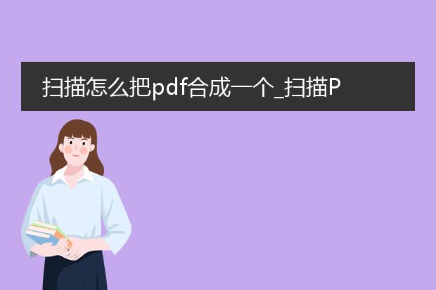扫描怎么把pdf合成一个_扫描pdf合成:操作与注意事项