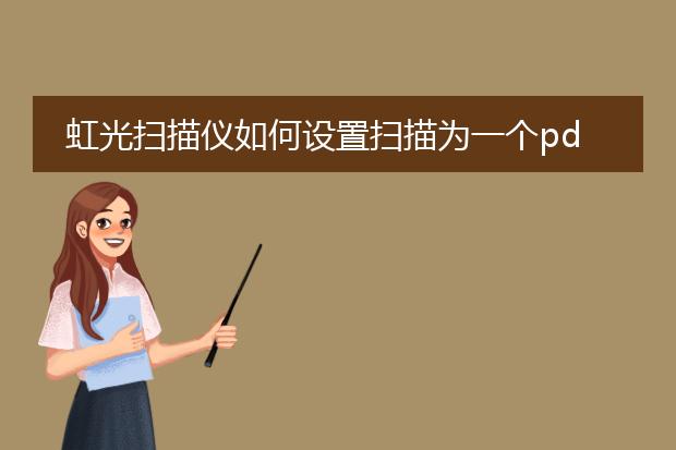 虹光扫描仪如何设置扫描为一个pdf文档_虹光扫描仪扫描单pdf的设置方法