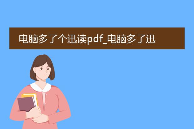 电脑多了个迅读pdf_电脑多了迅读pdf的原因及影响