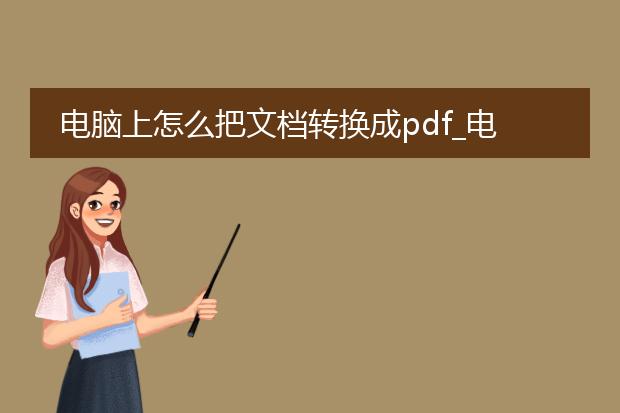 电脑上怎么把文档转换成pdf_电脑上文档转pdf的操作方法