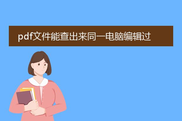 pdf文件能查出来同一电脑编辑过吗_能否从pdf查同一电脑编辑过