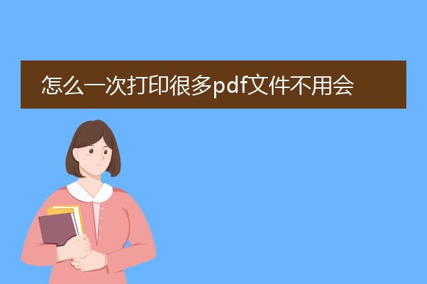 怎么一次打印很多pdf文件不用会员呢