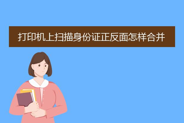 打印机上扫描身份证正反面怎样合并成一张
