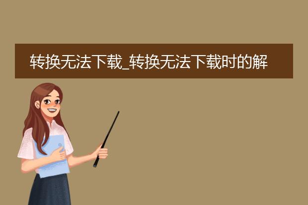 转换无法下载_转换无法下载时的解决之道