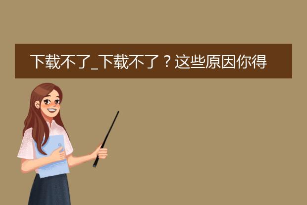 下载不了_下载不了?这些原因你得知道